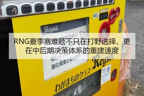 RNG夏季赛难题不只在打野选择，更在中后期决策体系的重建速度